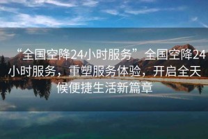 “全國空降24小時服務”全國空降24小時服務，重塑服務體驗，開啟全天候便捷生活新篇章