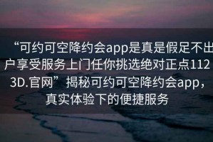 “可約可空降約會app是真是假足不出戶享受服務(wù)上門任你挑選絕對正點(diǎn)1123D.官網(wǎng)”揭秘可約可空降約會app，真實(shí)體驗(yàn)下的便捷服務(wù)