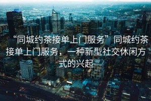 “同城約茶接單上門服務(wù)”同城約茶接單上門服務(wù)，一種新型社交休閑方式的興起
