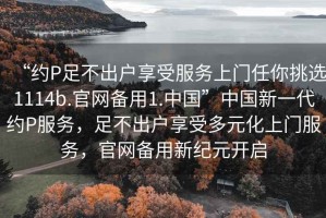 “約P足不出戶享受服務上門任你挑選1114b.官網備用1.中國”中國新一代約P服務，足不出戶享受多元化上門服務，官網備用新紀元開啟