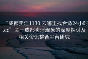 “成都賣淫1130.去哪里找合適24小時.cc”關于成都賣淫現象的深度探討及相關資訊整合平臺研究