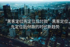 “黑客定位先定位后付款”黑客定位，先定位后付款的時(shí)代新趨勢(shì)