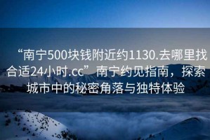 “南寧500塊錢附近約1130.去哪里找合適24小時.cc”南寧約見指南，探索城市中的秘密角落與獨特體驗