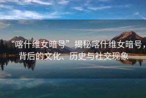 “喀什維女暗號”揭秘喀什維女暗號，背后的文化、歷史與社交現象
