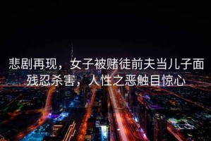 悲劇再現，女子被賭徒前夫當兒子面殘忍殺害，人性之惡觸目驚心
