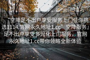 “空降足不出戶享受服務(wù)上門任你挑選1114.官網(wǎng)永久地址1.cc”空降服務(wù)』足不出戶享受多元化上門服務(wù)，官網(wǎng)永久地址1.cc帶你領(lǐng)略全新體驗