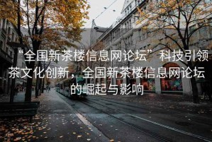 “全國新茶樓信息網論壇”科技引領茶文化創新，全國新茶樓信息網論壇的崛起與影響