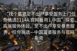 “找個富婆足不出戶享受服務上門任你挑選1114A.官網備用1.中國”探索高端服務體驗，足不出戶享受尊貴服務，任你挑選—中國富婆服務與官網指南
