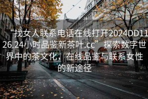 “找女人聯(lián)系電話在線打開2024DD1126.24小時(shí)品鑒新茶葉.cc”探索數(shù)字世界中的茶文化，在線品鑒與聯(lián)系女性的新途徑