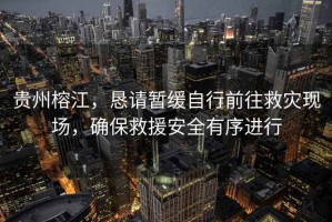 貴州榕江，懇請暫緩自行前往救災現(xiàn)場，確保救援安全有序進行