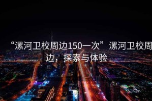 “漯河衛(wèi)校周邊150一次”漯河衛(wèi)校周邊，探索與體驗