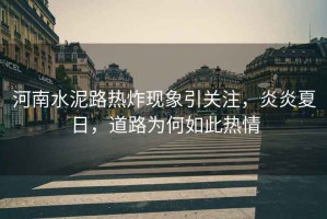 河南水泥路熱炸現象引關注，炎炎夏日，道路為何如此熱情