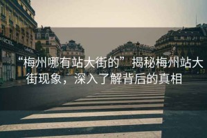 “梅州哪有站大街的”揭秘梅州站大街現象，深入了解背后的真相