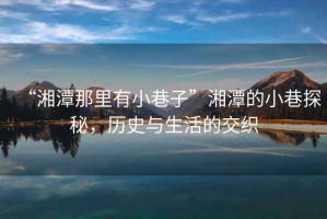 “湘潭那里有小巷子”湘潭的小巷探秘，歷史與生活的交織