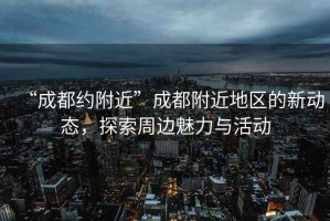 “成都約附近”成都附近地區的新動態，探索周邊魅力與活動