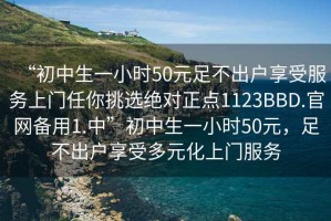 “初中生一小時50元足不出戶享受服務上門任你挑選絕對正點1123BBD.官網備用1.中”初中生一小時50元，足不出戶享受多元化上門服務