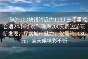 “珠海200塊錢附近約1130.去哪里找合適24小時.cc”珠海200元周邊游玩新發現，探索城市魅力，僅需約1130元，全天候精彩不斷