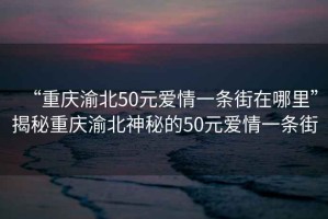 “重慶渝北50元愛情一條街在哪里”揭秘重慶渝北神秘的50元愛情一條街