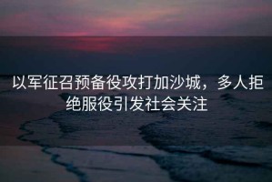 以軍征召預備役攻打加沙城，多人拒絕服役引發社會關注