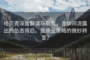 哈貝克深度解讀馬斯克，言辭間流露出的慫態背后，是商業策略的微妙轉變？