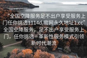 “全國空降服務足不出戶享受服務上門任你挑選1114d.官網永久地址1.cc”全國空降服務，足不出戶享受服務上門，任你挑選—革新性服務模式引領新時代潮流