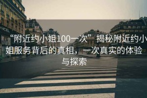 “附近約小姐100一次”揭秘附近約小姐服務背后的真相，一次真實的體驗與探索