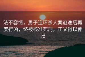 法不容情，男子連環殺人案逃逸后再度行兇，終被核準死刑，正義得以伸張