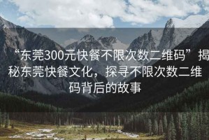 “東莞300元快餐不限次數(shù)二維碼”揭秘東莞快餐文化，探尋不限次數(shù)二維碼背后的故事