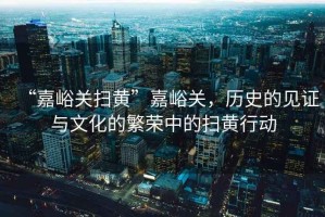 “嘉峪關掃黃”嘉峪關，歷史的見證與文化的繁榮中的掃黃行動