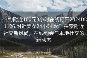 “約附近100元3小時(shí)在線打開2024DD1126.附近美女24小時(shí).cc”探索附近社交新風(fēng)尚，在線約會(huì)與本地社交的新動(dòng)態(tài)