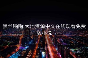 黑絲啪啪:大地資源中文在線觀看免費(fèi)版小說