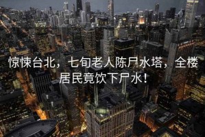 驚悚臺北，七旬老人陳尸水塔，全樓居民竟飲下尸水！