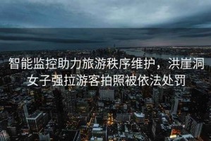 智能監(jiān)控助力旅游秩序維護(hù)，洪崖洞女子強(qiáng)拉游客拍照被依法處罰