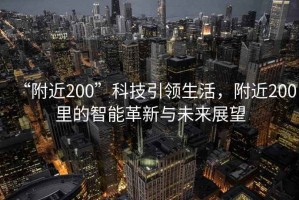 “附近200”科技引領生活，附近200里的智能革新與未來展望