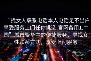 “找女人聯系電話本人電話足不出戶享受服務上門任你挑選.官網備用1.中國”城市繁華中的便捷服務，尋找女性聯系方式，享受上門服務