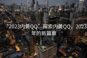 “2023內(nèi)黃QQ”探索內(nèi)黃QQ，2023年的新篇章