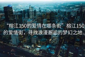 “榕江150的愛情在哪條街”榕江150的愛情街，尋找浪漫邂逅的夢幻之地