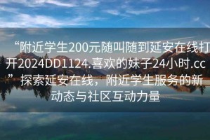 “附近學生200元隨叫隨到延安在線打開2024DD1124.喜歡的妹子24小時.cc”探索延安在線，附近學生服務的新動態與社區互動力量