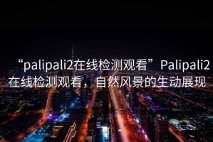 “palipali2在線檢測觀看”Palipali2在線檢測觀看，自然風景的生動展現