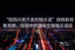 “陌陌問賣不賣的暗示語”網(wǎng)絡(luò)新現(xiàn)象觀察，陌陌中的隱秘交易暗示語探究