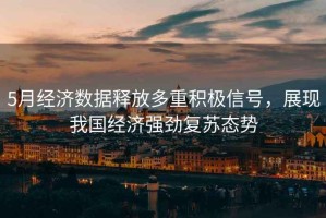 5月經濟數據釋放多重積極信號，展現我國經濟強勁復蘇態勢