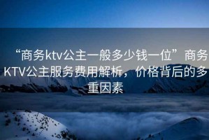 “商務(wù)ktv公主一般多少錢一位”商務(wù)KTV公主服務(wù)費(fèi)用解析，價(jià)格背后的多重因素