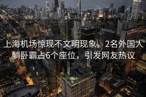 上海機場驚現(xiàn)不文明現(xiàn)象，2名外國人躺臥霸占6個座位，引發(fā)網(wǎng)友熱議