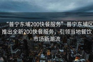 “普寧東埔200快餐服務”普寧東埔區推出全新200快餐服務，引領當地餐飲市場新潮流