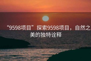 “9598項(xiàng)目”探索9598項(xiàng)目，自然之美的獨(dú)特詮釋