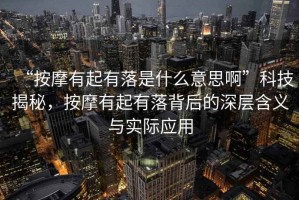 “按摩有起有落是什么意思啊”科技揭秘，按摩有起有落背后的深層含義與實際應用