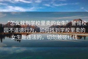“怎么找到學(xué)校里賣的女生”警惕校園不道德行為，如何找到學(xué)校里賣的女生是違法的，切勿觸碰紅線