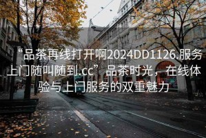 “品茶再線打開啊2024DD1126.服務上門隨叫隨到.cc”品茶時光，在線體驗與上門服務的雙重魅力