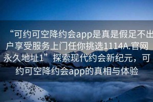 “可約可空降約會(huì)app是真是假足不出戶享受服務(wù)上門任你挑選1114A.官網(wǎng)永久地址1”探索現(xiàn)代約會(huì)新紀(jì)元，可約可空降約會(huì)app的真相與體驗(yàn)