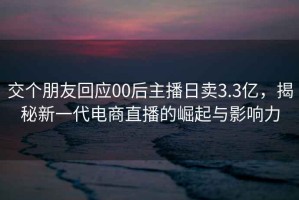交個朋友回應00后主播日賣3.3億，揭秘新一代電商直播的崛起與影響力
